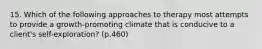 15. Which of the following approaches to therapy most attempts to provide a growth-promoting climate that is conducive to a client's self-exploration? (p.460)