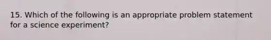 15. Which of the following is an appropriate problem statement for a science experiment?