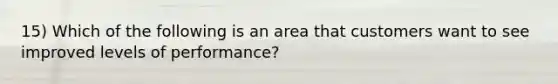 15) Which of the following is an area that customers want to see improved levels of performance?