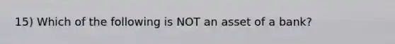 15) Which of the following is NOT an asset of a bank?