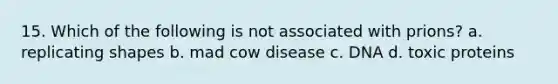 15. Which of the following is not associated with prions? a. replicating shapes b. mad cow disease c. DNA d. toxic proteins