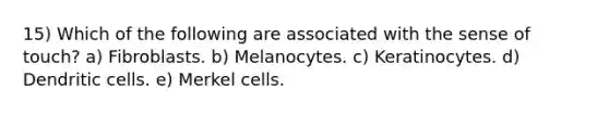 15) Which of the following are associated with the sense of touch? a) Fibroblasts. b) Melanocytes. c) Keratinocytes. d) Dendritic cells. e) Merkel cells.