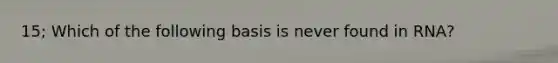 15; Which of the following basis is never found in RNA?