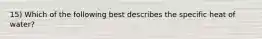 15) Which of the following best describes the specific heat of water?