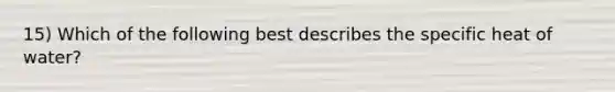 15) Which of the following best describes the specific heat of water?