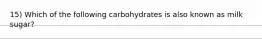 15) Which of the following carbohydrates is also known as milk sugar?