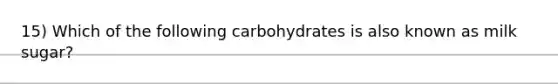 15) Which of the following carbohydrates is also known as milk sugar?