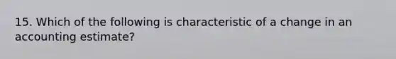 15. Which of the following is characteristic of a change in an accounting estimate?