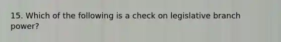 15. Which of the following is a check on legislative branch power?