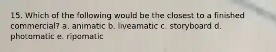 15. Which of the following would be the closest to a finished commercial? a. animatic b. liveamatic c. storyboard d. photomatic e. ripomatic