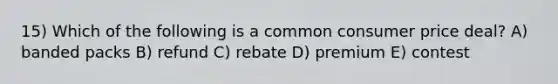 15) Which of the following is a common consumer price deal? A) banded packs B) refund C) rebate D) premium E) contest