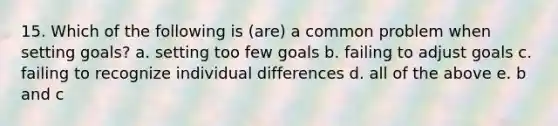 15. Which of the following is (are) a common problem when setting goals? a. setting too few goals b. failing to adjust goals c. failing to recognize individual differences d. all of the above e. b and c