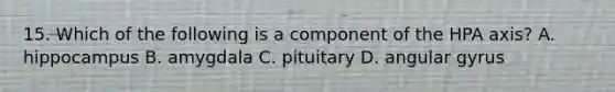 15. Which of the following is a component of the HPA axis? A. hippocampus B. amygdala C. pituitary D. angular gyrus