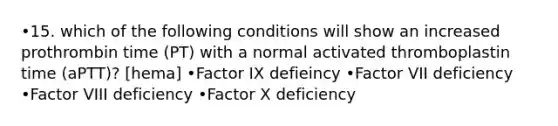 •15. which of the following conditions will show an increased prothrombin time (PT) with a normal activated thromboplastin time (aPTT)? [hema] •Factor IX defieincy •Factor VII deficiency •Factor VIII deficiency •Factor X deficiency