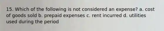 15. Which of the following is not considered an expense? a. cost of goods sold b. <a href='https://www.questionai.com/knowledge/kUVcSWv2zu-prepaid-expenses' class='anchor-knowledge'>prepaid expenses</a> c. rent incurred d. utilities used during the period