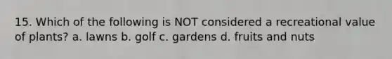 15. Which of the following is NOT considered a recreational value of plants? a. lawns b. golf c. gardens d. fruits and nuts