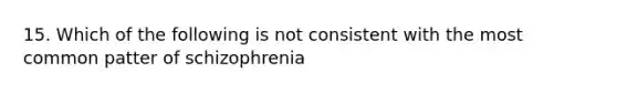 15. Which of the following is not consistent with the most common patter of schizophrenia