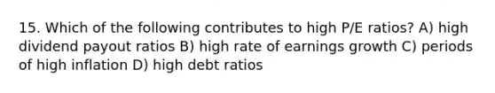 15. Which of the following contributes to high P/E ratios? A) high dividend payout ratios B) high rate of earnings growth C) periods of high inflation D) high debt ratios