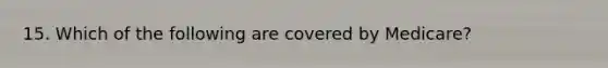 15. Which of the following are covered by Medicare?