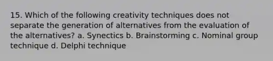 15. Which of the following creativity techniques does not separate the generation of alternatives from the evaluation of the alternatives? a. Synectics b. Brainstorming c. Nominal group technique d. Delphi technique