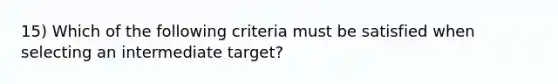 15) Which of the following criteria must be satisfied when selecting an intermediate target?