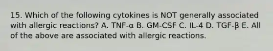 15. Which of the following cytokines is NOT generally associated with allergic reactions? A. TNF-α B. GM-CSF C. IL-4 D. TGF-β E. All of the above are associated with allergic reactions.