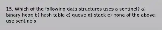 15. Which of the following data structures uses a sentinel? a) binary heap b) hash table c) queue d) stack e) none of the above use sentinels