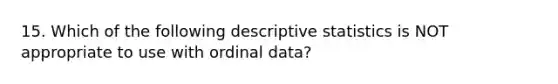 15. Which of the following descriptive statistics is NOT appropriate to use with ordinal data?