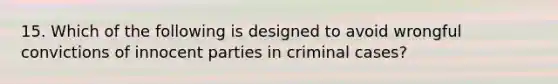 15. Which of the following is designed to avoid wrongful convictions of innocent parties in criminal cases?