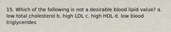 15. Which of the following is not a desirable blood lipid value? a. low total cholesterol b. high LDL c. high HDL d. low blood triglycerides