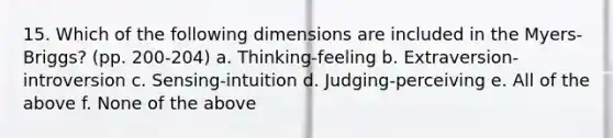 15. Which of the following dimensions are included in the Myers-Briggs? (pp. 200-204) a. Thinking-feeling b. Extraversion-introversion c. Sensing-intuition d. Judging-perceiving e. All of the above f. None of the above