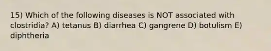 15) Which of the following diseases is NOT associated with clostridia? A) tetanus B) diarrhea C) gangrene D) botulism E) diphtheria