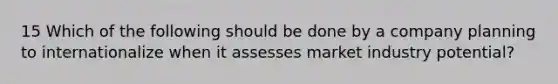 15 Which of the following should be done by a company planning to internationalize when it assesses market industry potential?