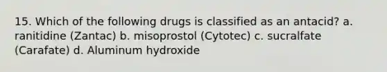 15. Which of the following drugs is classified as an antacid? a. ranitidine (Zantac) b. misoprostol (Cytotec) c. sucralfate (Carafate) d. Aluminum hydroxide