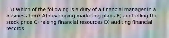 15) Which of the following is a duty of a financial manager in a business firm? A) developing marketing plans B) controlling the stock price C) raising financial resources D) auditing financial records