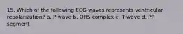 15. Which of the following ECG waves represents ventricular repolarization? a. P wave b. QRS complex c. T wave d. PR segment