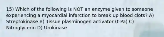 15) Which of the following is NOT an enzyme given to someone experiencing a myocardial infarction to break up blood clots? A) Streptokinase B) Tissue plasminogen activator (t-Pa) C) Nitroglycerin D) Urokinase