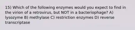 15) Which of the following enzymes would you expect to find in the virion of a retrovirus, but NOT in a bacteriophage? A) lysozyme B) methylase C) restriction enzymes D) reverse transcriptase