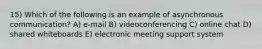 15) Which of the following is an example of asynchronous communication? A) e-mail B) videoconferencing C) online chat D) shared whiteboards E) electronic meeting support system