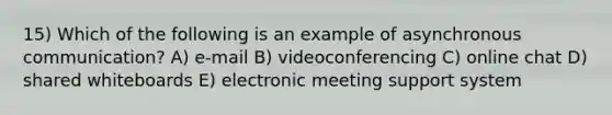 15) Which of the following is an example of asynchronous communication? A) e-mail B) videoconferencing C) online chat D) shared whiteboards E) electronic meeting support system