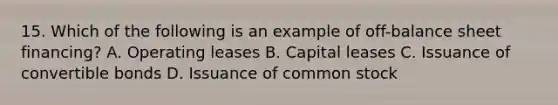 15. Which of the following is an example of off-balance sheet financing? A. Operating leases B. Capital leases C. Issuance of convertible bonds D. Issuance of common stock