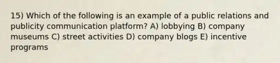 15) Which of the following is an example of a public relations and publicity communication platform? A) lobbying B) company museums C) street activities D) company blogs E) incentive programs