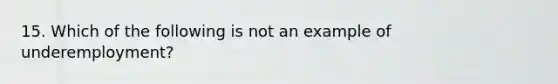15. Which of the following is not an example of underemployment?