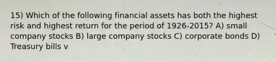 15) Which of the following financial assets has both the highest risk and highest return for the period of 1926-2015? A) small company stocks B) large company stocks C) corporate bonds D) Treasury bills v