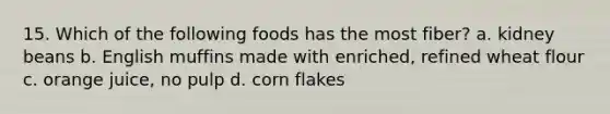 15. Which of the following foods has the most fiber? a. kidney beans b. English muffins made with enriched, refined wheat flour c. orange juice, no pulp d. corn flakes