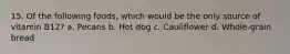 15. Of the following foods, which would be the only source of vitamin B12? a. Pecans b. Hot dog c. Cauliflower d. Whole-grain bread