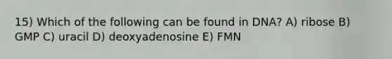 15) Which of the following can be found in DNA? A) ribose B) GMP C) uracil D) deoxyadenosine E) FMN