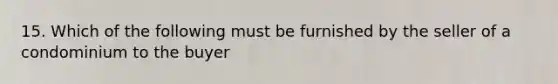15. Which of the following must be furnished by the seller of a condominium to the buyer