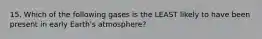 15. Which of the following gases is the LEAST likely to have been present in early Earth's atmosphere?