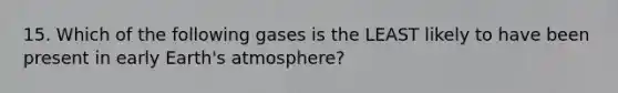 15. Which of the following gases is the LEAST likely to have been present in early Earth's atmosphere?